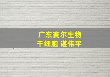 广东赛尔生物干细胞 谌伟平